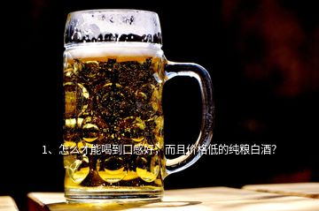 1、怎么才能喝到口感好，而且價格低的純糧白酒？