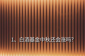 1、白酒基金中秋還會漲嗎？