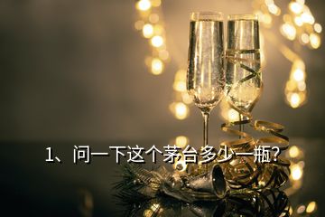 1、問(wèn)一下這個(gè)茅臺(tái)多少一瓶？