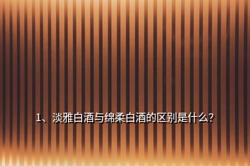 1、淡雅白酒與綿柔白酒的區(qū)別是什么？