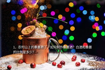 1、農村山上的桑葚熟了，如何制作桑葚酒？白酒和桑葚的比例是多少？