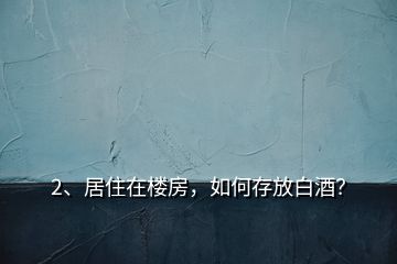 2、居住在樓房，如何存放白酒？