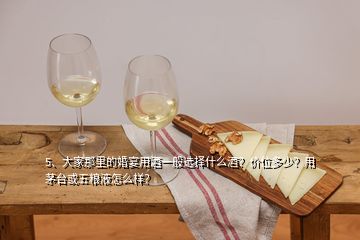 5、大家那里的婚宴用酒一般選擇什么酒？?jī)r(jià)位多少？用茅臺(tái)或五糧液怎么樣？