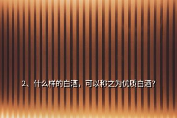 2、什么樣的白酒，可以稱之為優(yōu)質(zhì)白酒？