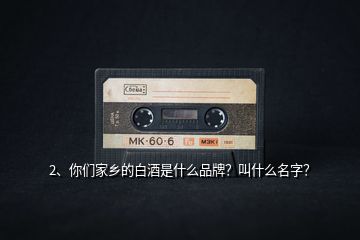 2、你們家鄉(xiāng)的白酒是什么品牌？叫什么名字？