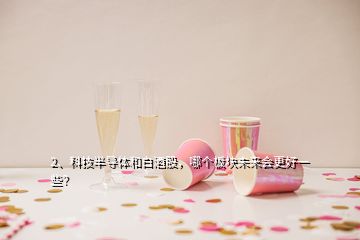 2、科技半導(dǎo)體和白酒股，哪個(gè)板塊未來(lái)會(huì)更好一些？