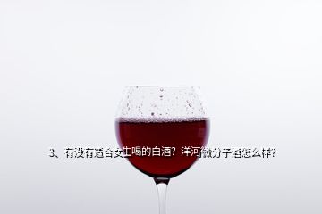 3、有沒有適合女生喝的白酒？洋河微分子酒怎么樣？