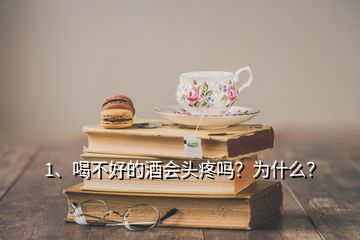 1、喝不好的酒會(huì)頭疼嗎？為什么？