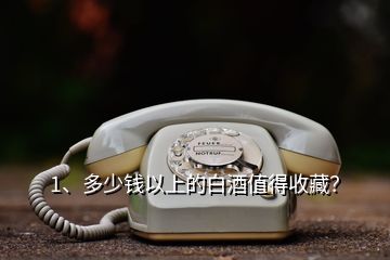 1、多少錢以上的白酒值得收藏？