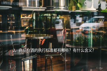 2、商品白酒的執(zhí)行標(biāo)準(zhǔn)都有哪些？有什么含義？