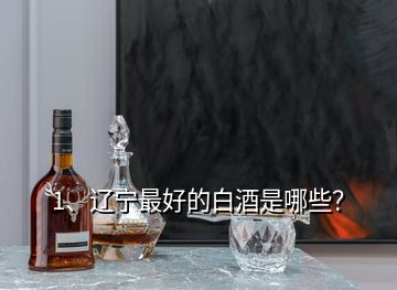 1、遼寧最好的白酒是哪些？