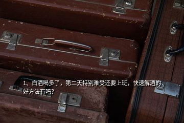1、白酒喝多了，第二天特別難受還要上班，快速解酒的好方法有嗎？