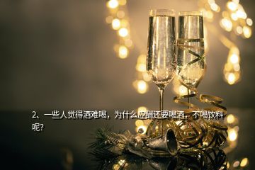 2、一些人覺得酒難喝，為什么應(yīng)酬還要喝酒，不喝飲料呢？