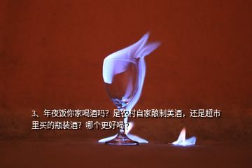 3、年夜飯你家喝酒嗎？是農(nóng)村自家釀制美酒，還是超市里買的瓶裝酒？哪個更好喝？