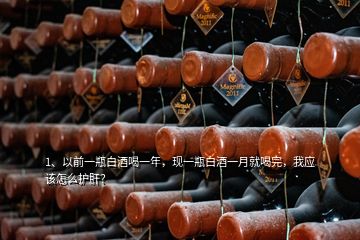 1、以前一瓶白酒喝一年，現(xiàn)一瓶白酒一月就喝完，我應(yīng)該怎么護肝？