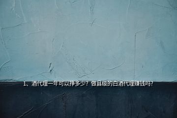 1、酒代理一年可以掙多少？做縣級(jí)的白酒代理賺錢(qián)嗎？