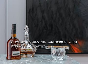 2、我們公司拿的是縣級(jí)代理，從事白酒銷(xiāo)售的，在不鋪貨的情況下，如何開(kāi)拓市場(chǎng)？