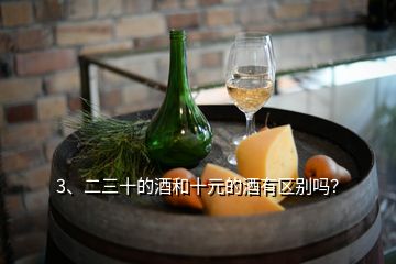 3、二三十的酒和十元的酒有區(qū)別嗎？