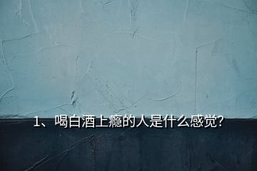 1、喝白酒上癮的人是什么感覺？