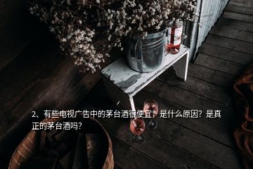 2、有些電視廣告中的茅臺(tái)酒很便宜，是什么原因？是真正的茅臺(tái)酒嗎？