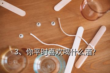 3、你平時喜歡喝什么酒？