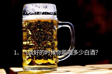 1、氣氛好的時(shí)候你能喝多少白酒？