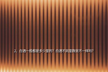 2、白酒一般都是多少度的？白酒不同度數(shù)就不一樣嗎？