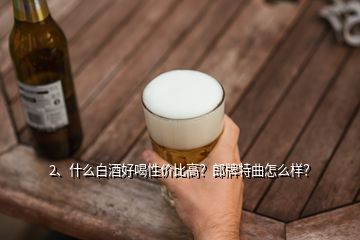 2、什么白酒好喝性價比高？郎牌特曲怎么樣？