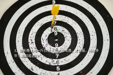 3、每天晚上喝一斤白酒，加兩瓶啤酒，才舒服，持續(xù)多年！如何戒酒？