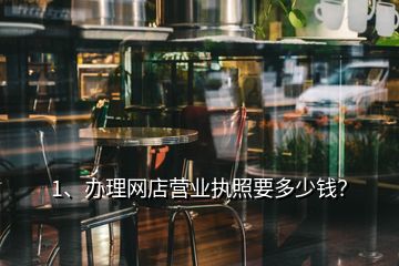 1、辦理網(wǎng)店?duì)I業(yè)執(zhí)照要多少錢？