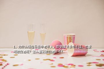 1、為什么現(xiàn)在有些中老年人，即使經(jīng)濟(jì)條件不錯，也愛喝散白酒呢？怎么鑒別散白酒好壞？