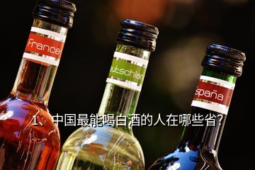 1、中國最能喝白酒的人在哪些省？