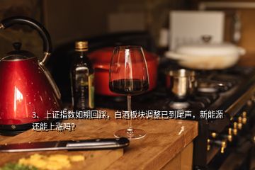 3、上證指數(shù)如期回踩，白酒板塊調(diào)整已到尾聲，新能源還能上漲嗎？