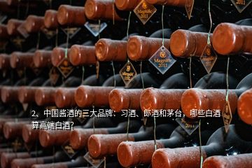 2、中國醬酒的三大品牌：習(xí)酒、郎酒和茅臺(tái)，哪些白酒算高端白酒？