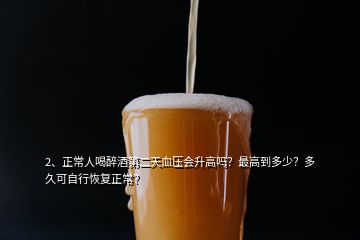 2、正常人喝醉酒第二天血壓會升高嗎？最高到多少？多久可自行恢復(fù)正常？