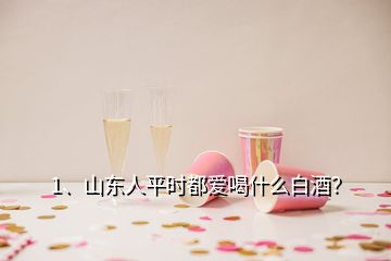 1、山東人平時(shí)都愛(ài)喝什么白酒？