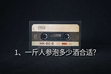 1、一斤人參泡多少酒合適？