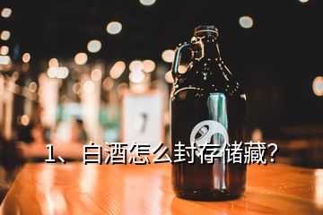 1、白酒怎么封存儲藏？