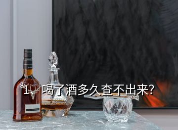 1、喝了酒多久查不出來(lái)？