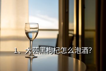 1、大蕓黑枸杞怎么泡酒？