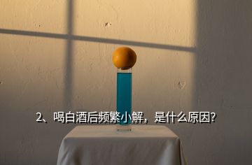 2、喝白酒后頻繁小解，是什么原因？