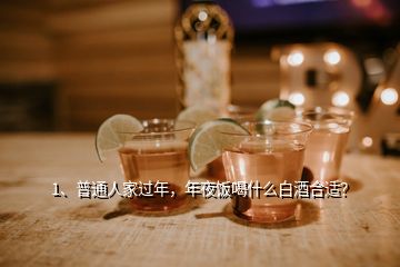 1、普通人家過年，年夜飯喝什么白酒合適？