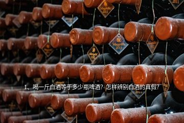 1、喝一斤白酒等于多少瓶啤酒？怎樣辨別白酒的真假？