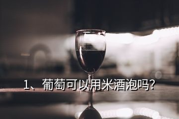 1、葡萄可以用米酒泡嗎？