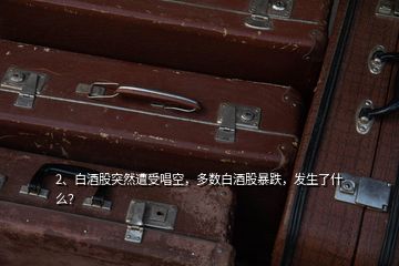 2、白酒股突然遭受唱空，多數(shù)白酒股暴跌，發(fā)生了什么？