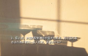 2、有人說，外國的配制酒在中國大行其道，而中國的液態(tài)法白酒卻遭到一些人抵制，這是為什么？