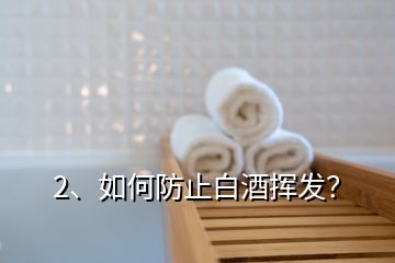 2、如何防止白酒揮發(fā)？