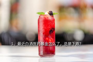 1、最近白酒醫(yī)藥基金怎么了，總是下跌？