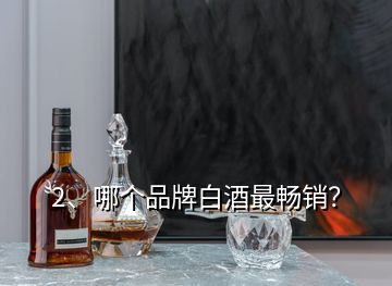 2、哪個(gè)品牌白酒最暢銷？