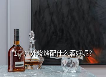 1、戶外燒烤配什么酒好呢？